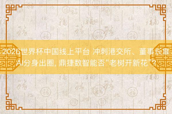 2026世界杯中国线上平台 冲刺港交所、董事长靠AI分身出圈， 鼎捷数智能否“老树开新花”?