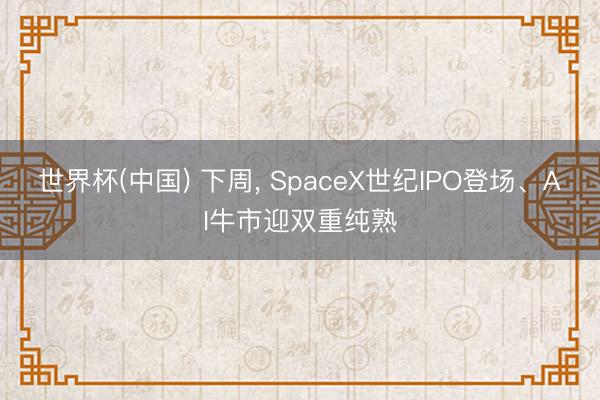 世界杯(中国) 下周， SpaceX世纪IPO登场、AI牛市迎双重纯熟