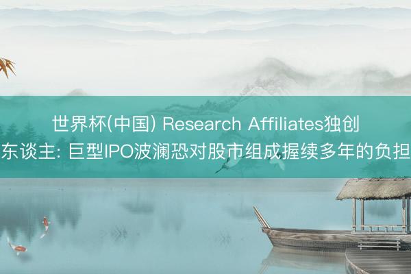 世界杯(中国) Research Affiliates独创东谈主: 巨型IPO波澜恐对股市组成握续多年的负担