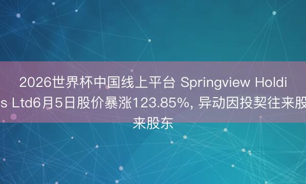 2026世界杯中国线上平台 Springview Holdings Ltd6月5日股价暴涨123.85%， 异动因投契往来股东