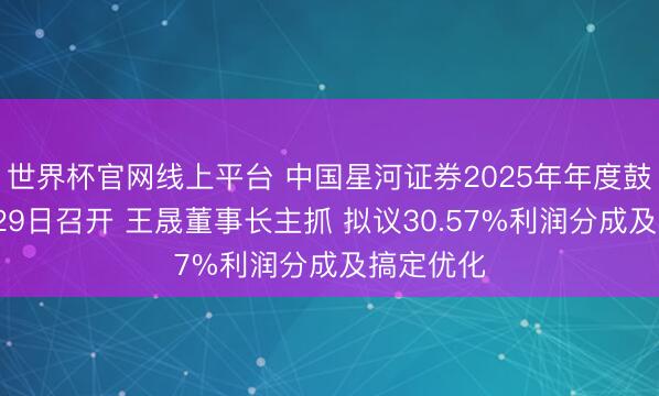 世界杯官网线上平台 中国星河证券2025年年度鼓吹会6月29日召开 王晟董事长主抓 拟议30.57%利润分成及搞定优化