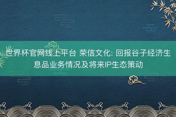 世界杯官网线上平台 荣信文化: 回报谷子经济生息品业务情况及将来IP生态策动