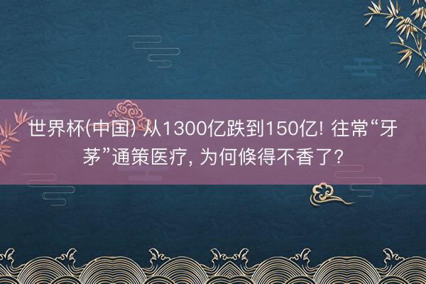 世界杯(中国) 从1300亿跌到150亿! 往常“牙茅”通策医疗， 为何倏得不香了?