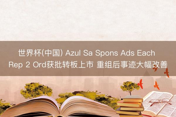 世界杯(中国) Azul Sa Spons Ads Each Rep 2 Ord获批转板上市 重组后事迹大幅改善