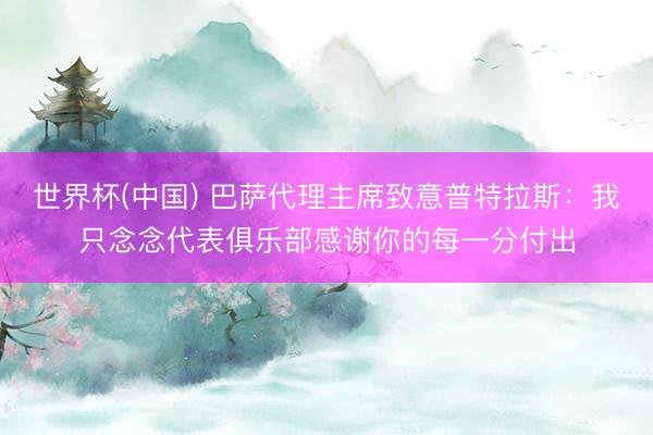 世界杯(中国) 巴萨代理主席致意普特拉斯：我只念念代表俱乐部感谢你的每一分付出
