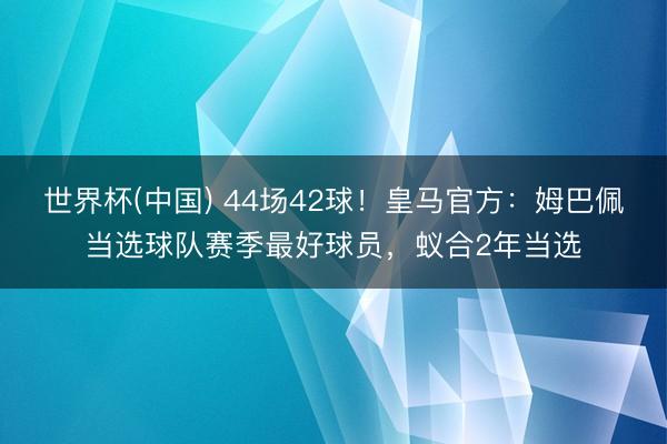 世界杯(中国) 44场42球！皇马官方：姆巴佩当选球队赛季最好球员，蚁合2年当选