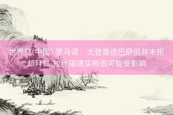 世界杯(中国) 罗马诺:戈登首选巴萨但并未拒却拜仁 拉什福德买断很可能受影响