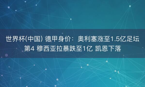 世界杯(中国) 德甲身价:奥利塞涨至1.5亿足坛第4 穆西亚拉暴跌至1亿 凯恩下落