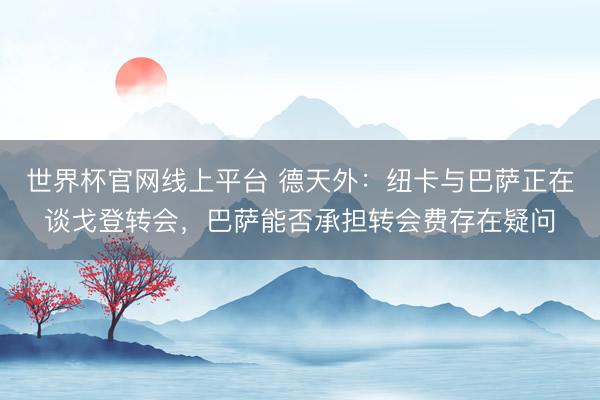 世界杯官网线上平台 德天外：纽卡与巴萨正在谈戈登转会，巴萨能否承担转会费存在疑问