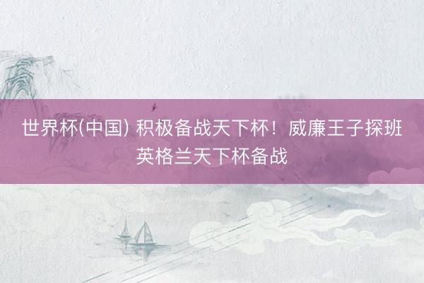 世界杯(中国) 积极备战天下杯！威廉王子探班英格兰天下杯备战