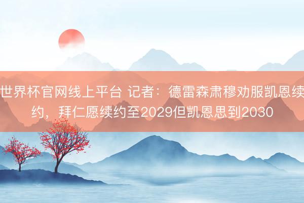 世界杯官网线上平台 记者:德雷森肃穆劝服凯恩续约,拜仁愿续约至2029但凯恩思到2030