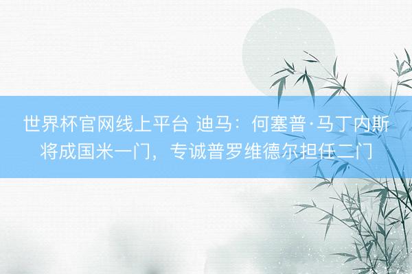 世界杯官网线上平台 迪马:何塞普·马丁内斯将成国米一门,专诚普罗维德尔担任二门