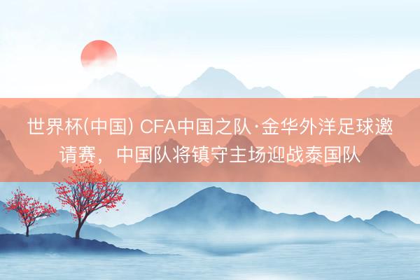 世界杯(中国) CFA中国之队·金华外洋足球邀请赛，中国队将镇守主场迎战泰国队