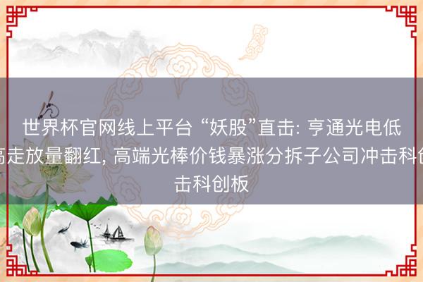 世界杯官网线上平台 “妖股”直击: 亨通光电低开高走放量翻红， 高端光棒价钱暴涨分拆子公司冲击科创板