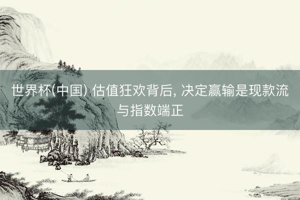 世界杯(中国) 估值狂欢背后， 决定赢输是现款流与指数端正