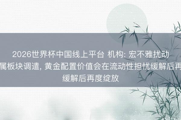 2026世界杯中国线上平台 机构: 宏不雅扰动有色金属板块调遣， 黄金配置价值会在流动性担忧缓解后再度绽放
