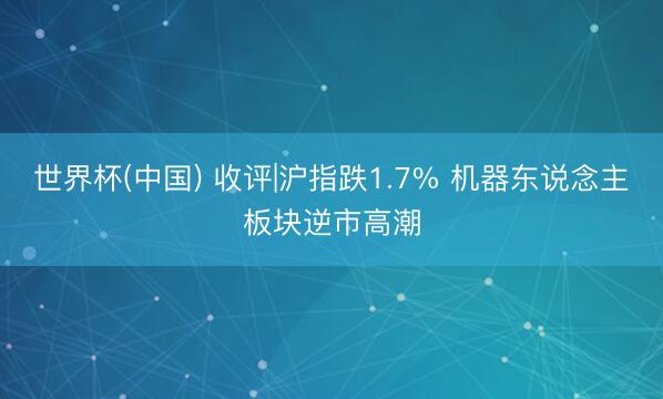 世界杯(中国) 收评|沪指跌1.7% 机器东说念主板块逆市高潮