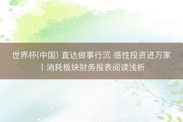 世界杯(中国) 直达做事行沉 感性投资进万家丨消耗板块财务报表阅读浅析