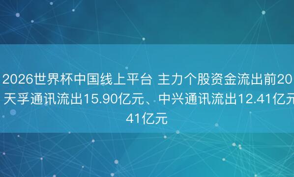 2026世界杯中国线上平台 主力个股资金流出前20: 天孚通讯流出15.90亿元、中兴通讯流出12.41亿元