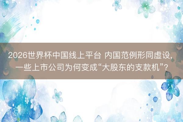 2026世界杯中国线上平台 内国范例形同虚设， 一些上市公司为何变成“大股东的支款机”?