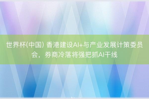 世界杯(中国) 香港建设AI+与产业发展计策委员会,券商冷落将强把抓AI干线