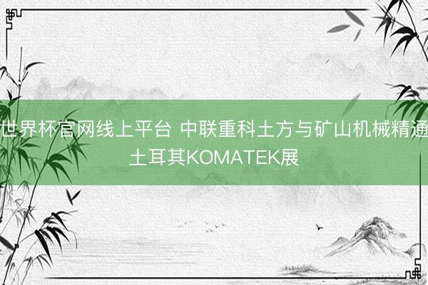 世界杯官网线上平台 中联重科土方与矿山机械精通土耳其KOMATEK展