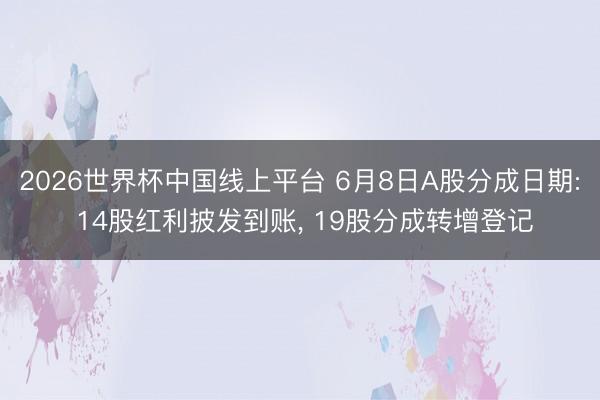 2026世界杯中国线上平台 6月8日A股分成日期: 14股红利披发到账， 19股分成转增登记