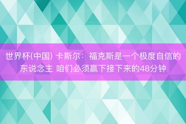 世界杯(中国) 卡斯尔：福克斯是一个极度自信的东说念主 咱们必须赢下接下来的48分钟