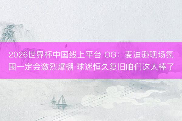 2026世界杯中国线上平台 OG：麦迪逊现场氛围一定会激烈爆棚 球迷恒久复旧咱们这太棒了