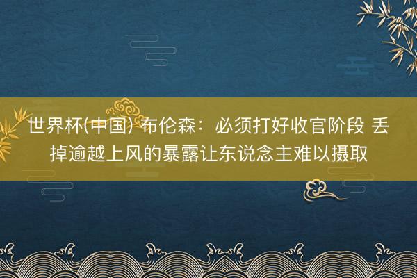世界杯(中国) 布伦森：必须打好收官阶段 丢掉逾越上风的暴露让东说念主难以摄取