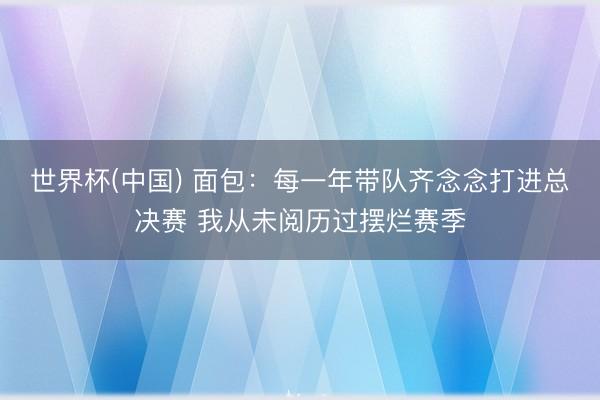 世界杯(中国) 面包：每一年带队齐念念打进总决赛 我从未阅历过摆烂赛季