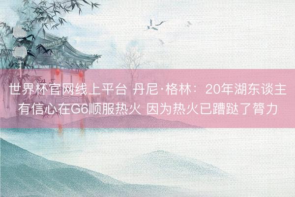 世界杯官网线上平台 丹尼·格林：20年湖东谈主有信心在G6顺服热火 因为热火已蹧跶了膂力