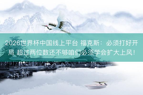 2026世界杯中国线上平台 福克斯:必须打好开局 超过两位数还不够咱们必须学会扩大上风!