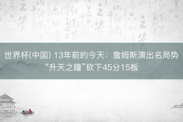 世界杯(中国) 13年前的今天：詹姆斯演出名局势“升天之瞳”砍下45分15板
