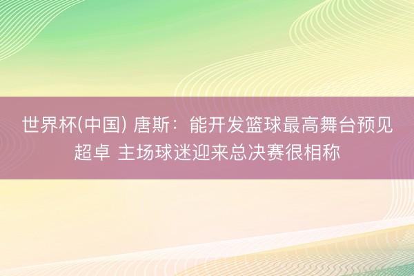 世界杯(中国) 唐斯：能开发篮球最高舞台预见超卓 主场球迷迎来总决赛很相称