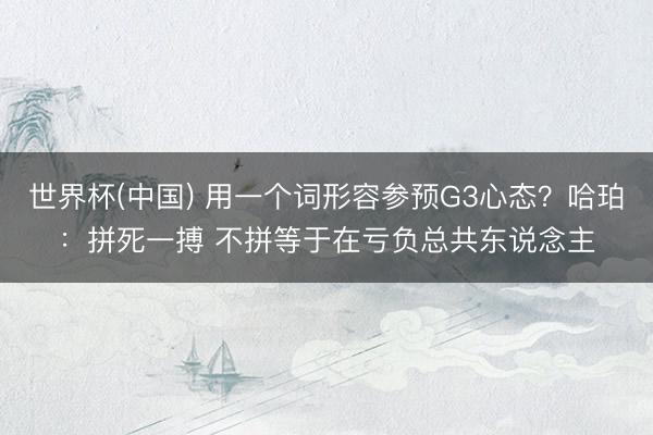 世界杯(中国) 用一个词形容参预G3心态?哈珀:拼死一搏 不拼等于在亏负总共东说念主