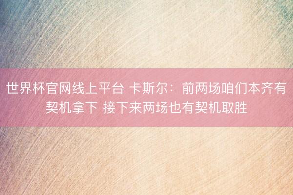 世界杯官网线上平台 卡斯尔：前两场咱们本齐有契机拿下 接下来两场也有契机取胜