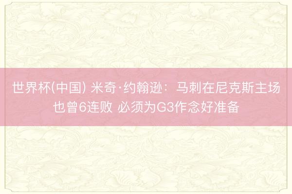 世界杯(中国) 米奇·约翰逊:马刺在尼克斯主场也曾6连败 必须为G3作念好准备