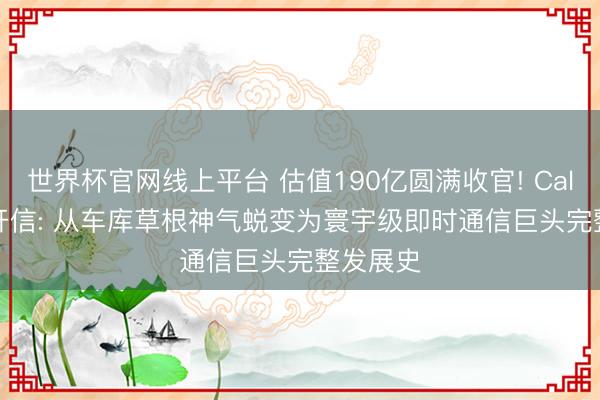 世界杯官网线上平台 估值190亿圆满收官! CallssApp开信: 从车库草根神气蜕变为寰宇级即时通信巨头完整发展史