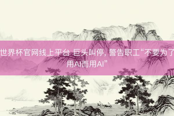 世界杯官网线上平台 巨头叫停， 警告职工“不要为了用AI而用AI”