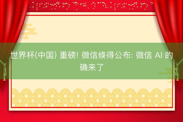 世界杯(中国) 重磅! 微信倏得公布: 微信 AI 的确来了