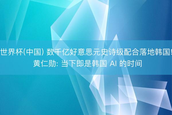 世界杯(中国) 数千亿好意思元史诗级配合落地韩国! 黄仁勋: 当下即是韩国 AI 的时间