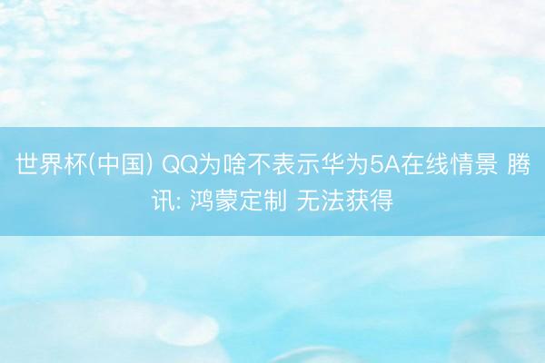 世界杯(中国) QQ为啥不表示华为5A在线情景 腾讯: 鸿蒙定制 无法获得