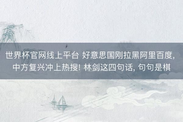 世界杯官网线上平台 好意思国刚拉黑阿里百度， 中方复兴冲上热搜! 林剑这四句话， 句句是棋