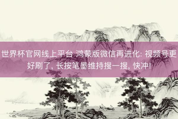 世界杯官网线上平台 鸿蒙版微信再进化: 视频号更好刷了， 长按笔墨维持搜一搜， 快冲!