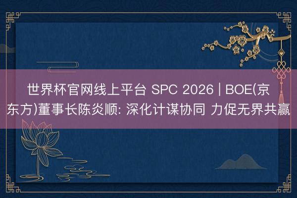 世界杯官网线上平台 SPC 2026 | BOE(京东方)董事长陈炎顺: 深化计谋协同 力促无界共赢