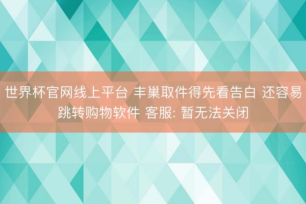 世界杯官网线上平台 丰巢取件得先看告白 还容易跳转购物软件 客服: 暂无法关闭