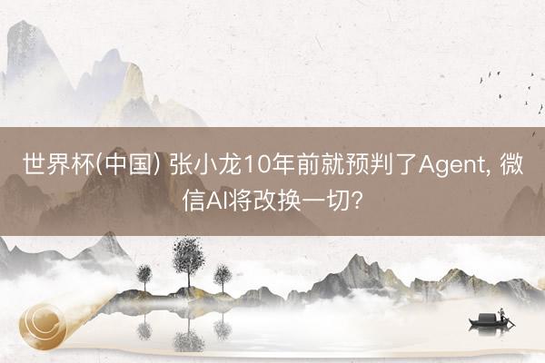 世界杯(中国) 张小龙10年前就预判了Agent， 微信AI将改换一切?