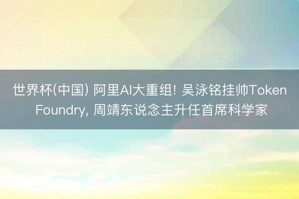 世界杯(中国) 阿里AI大重组! 吴泳铭挂帅Token Foundry, 周靖东说念主升任首席科学家