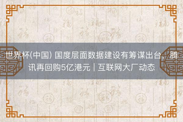 世界杯(中国) 国度层面数据建设有筹谋出台，腾讯再回购5亿港元 | 互联网大厂动态